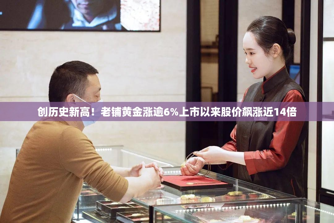 创历史新高！老铺黄金涨逾6%上市以来股价飙涨近14倍