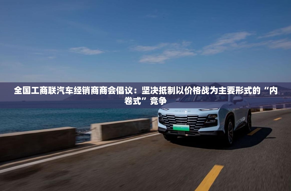 全国工商联汽车经销商商会倡议：坚决抵制以价格战为主要形式的“内卷式”竞争