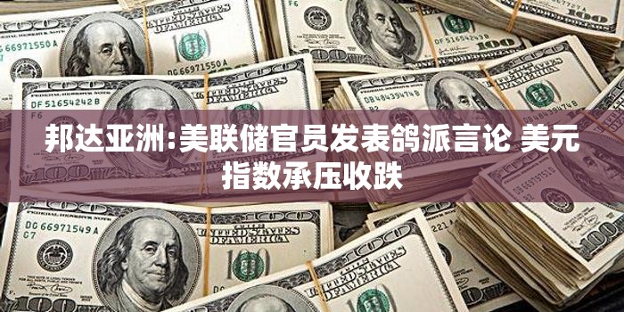 邦达亚洲:美联储官员发表鸽派言论 美元指数承压收跌