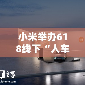 小米举办618线下“人车家全生态”特展，首款SUV及玄戒O1处理器亮相