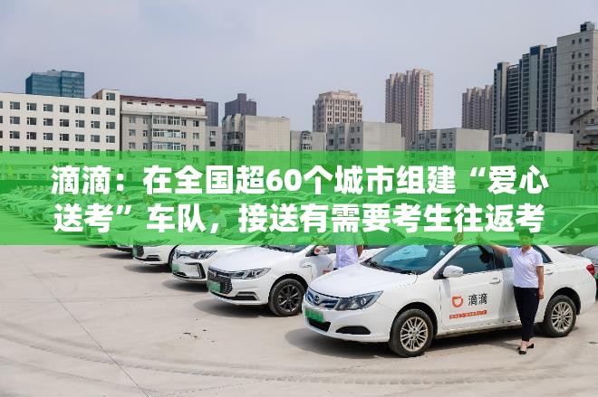 滴滴：在全国超60个城市组建“爱心送考”车队，接送有需要考生往返考场