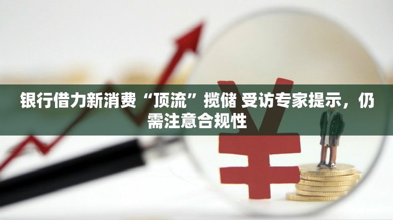 银行借力新消费“顶流”揽储 受访专家提示，仍需注意合规性