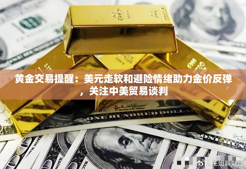黄金交易提醒：美元走软和避险情绪助力金价反弹，关注中美贸易谈判