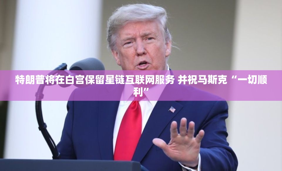 特朗普将在白宫保留星链互联网服务 并祝马斯克“一切顺利”
