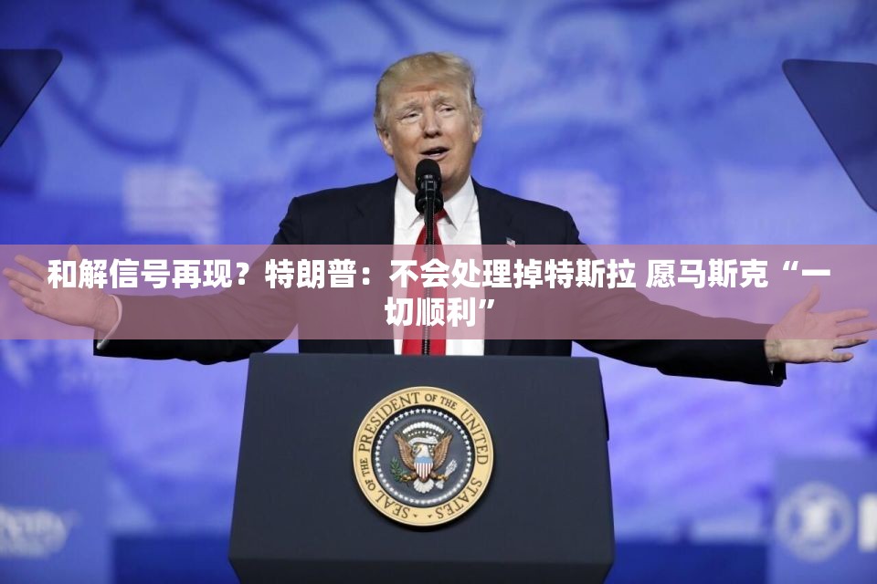 和解信号再现？特朗普：不会处理掉特斯拉 愿马斯克“一切顺利”