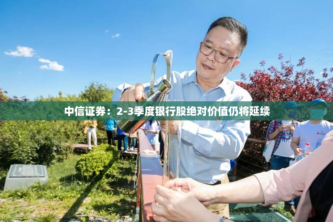 中信证券：2-3季度银行股绝对价值仍将延续