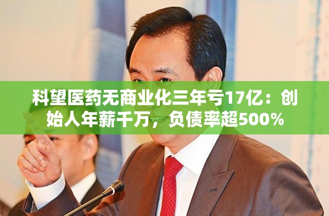 科望医药无商业化三年亏17亿：创始人年薪千万，负债率超500%