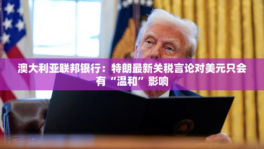 澳大利亚联邦银行：特朗最新关税言论对美元只会有“温和”影响